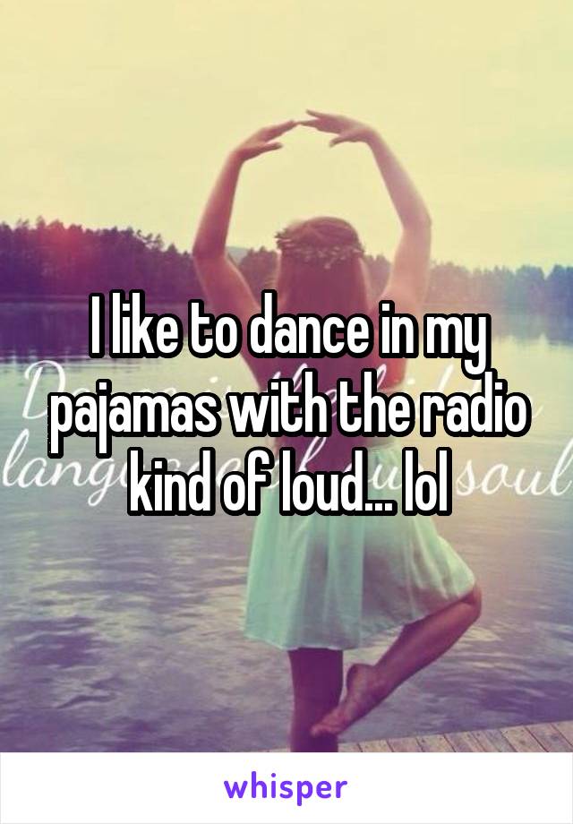 I like to dance in my pajamas with the radio kind of loud... lol