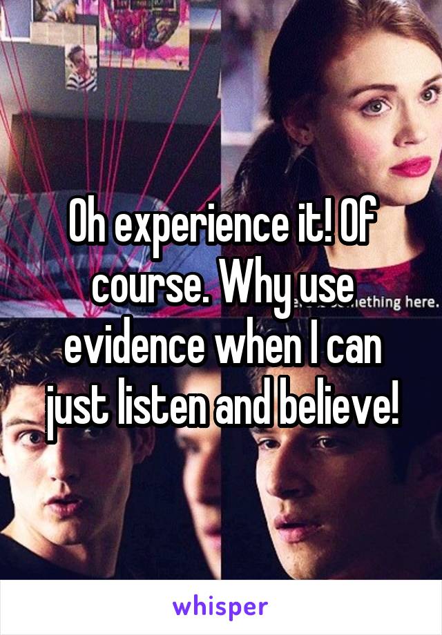 Oh experience it! Of course. Why use evidence when I can just listen and believe!