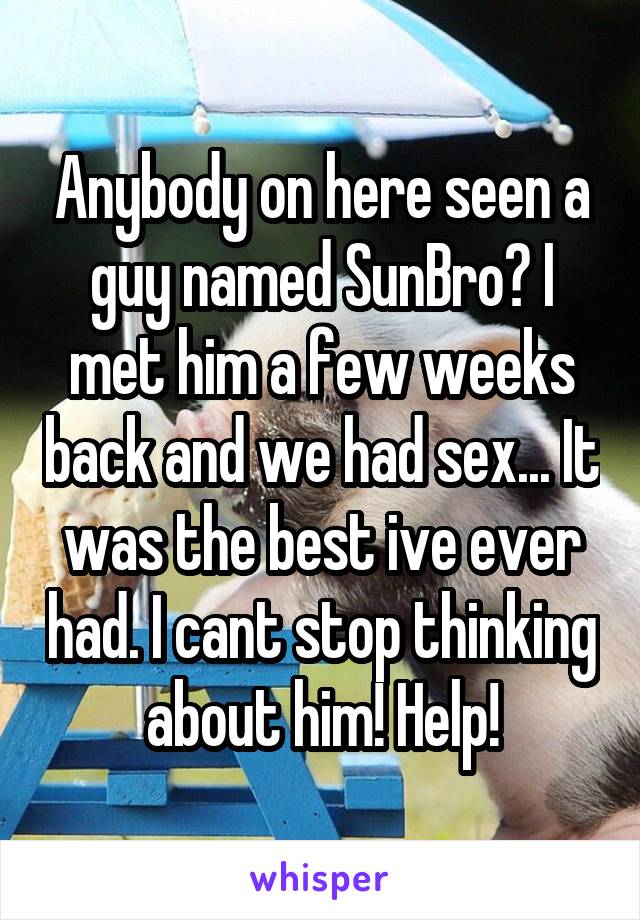 Anybody on here seen a guy named SunBro? I met him a few weeks back and we had sex... It was the best ive ever had. I cant stop thinking about him! Help!