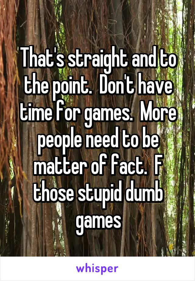 That's straight and to the point.  Don't have time for games.  More people need to be matter of fact.  F those stupid dumb games