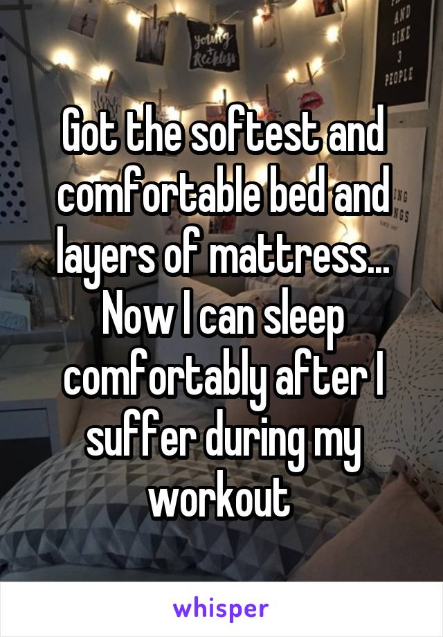 Got the softest and comfortable bed and layers of mattress... Now I can sleep comfortably after I suffer during my workout 