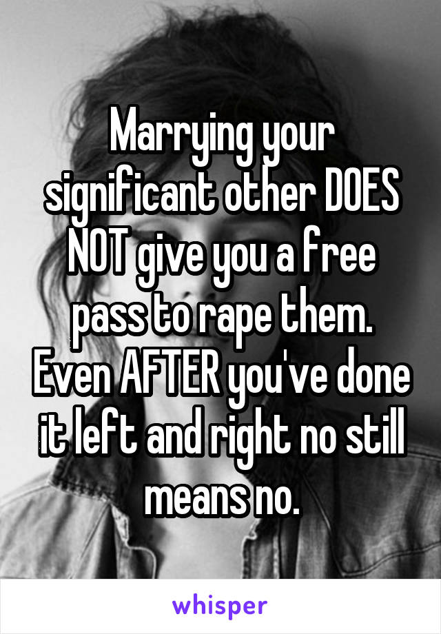 Marrying your significant other DOES NOT give you a free pass to rape them. Even AFTER you've done it left and right no still means no.