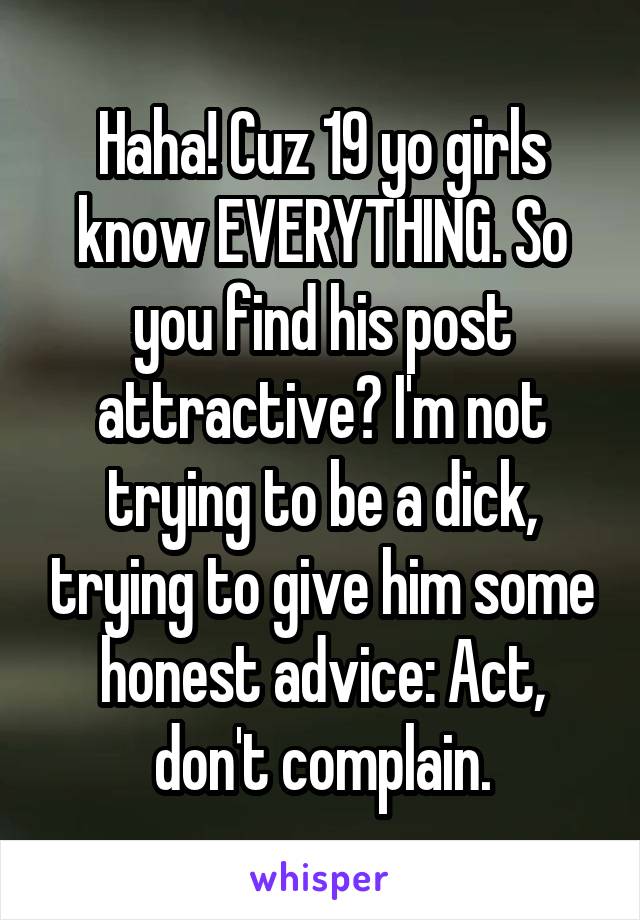 Haha! Cuz 19 yo girls know EVERYTHING. So you find his post attractive? I'm not trying to be a dick, trying to give him some honest advice: Act, don't complain.