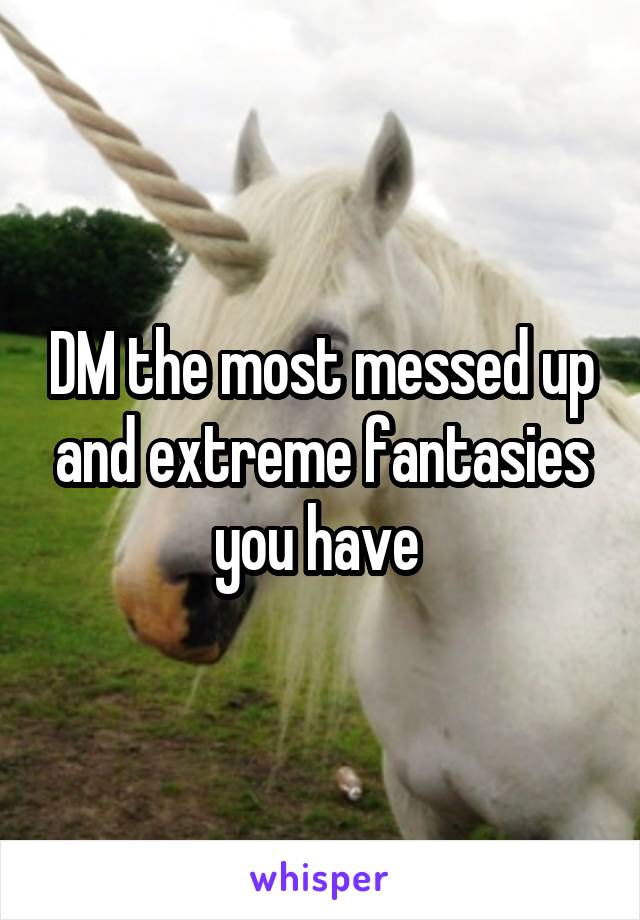 DM the most messed up and extreme fantasies you have 