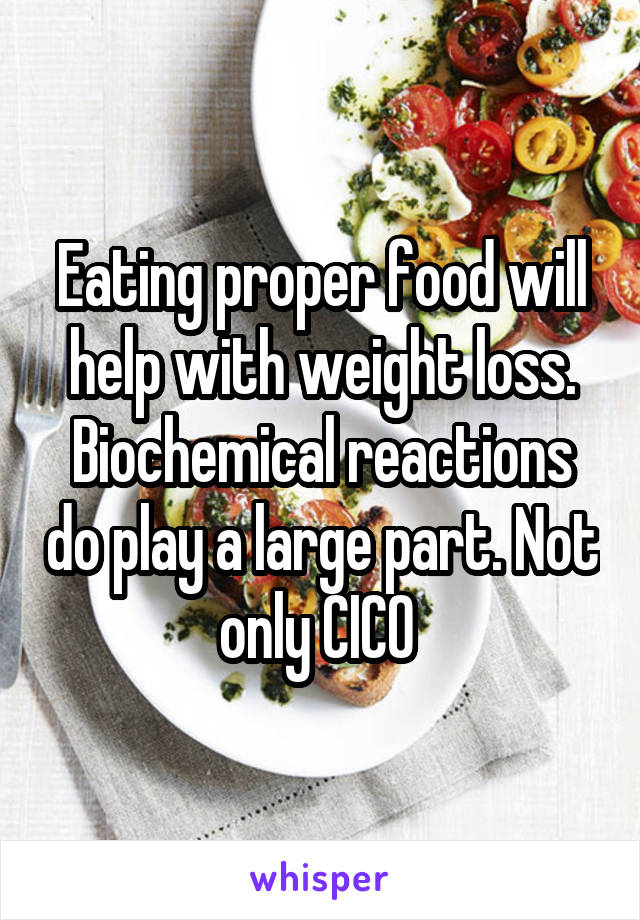 Eating proper food will help with weight loss. Biochemical reactions do play a large part. Not only CICO 