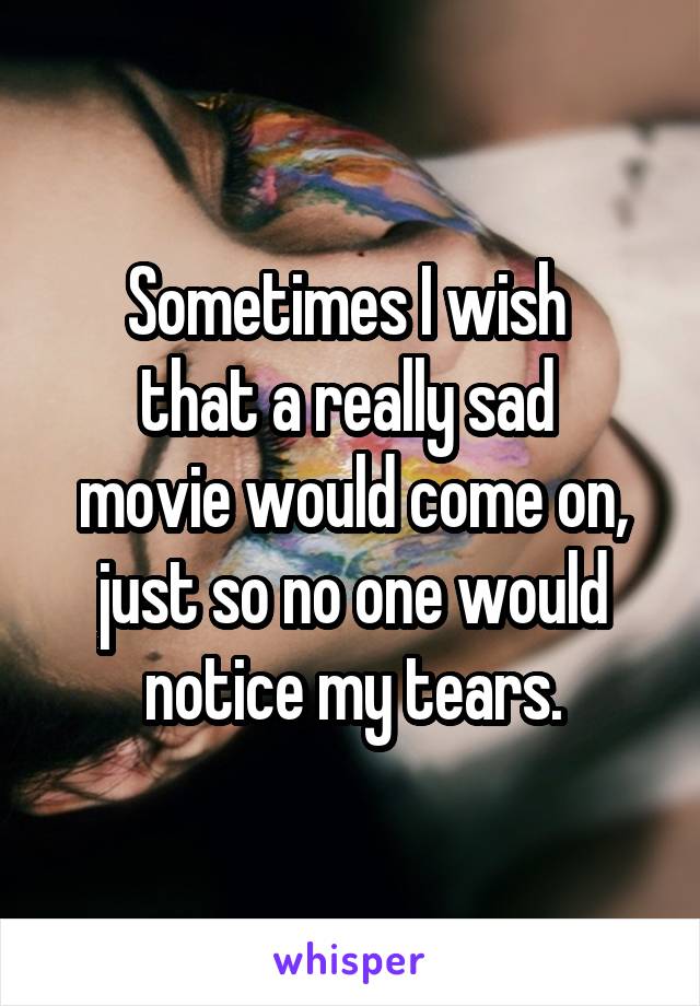 Sometimes I wish 
that a really sad 
movie would come on, just so no one would notice my tears.