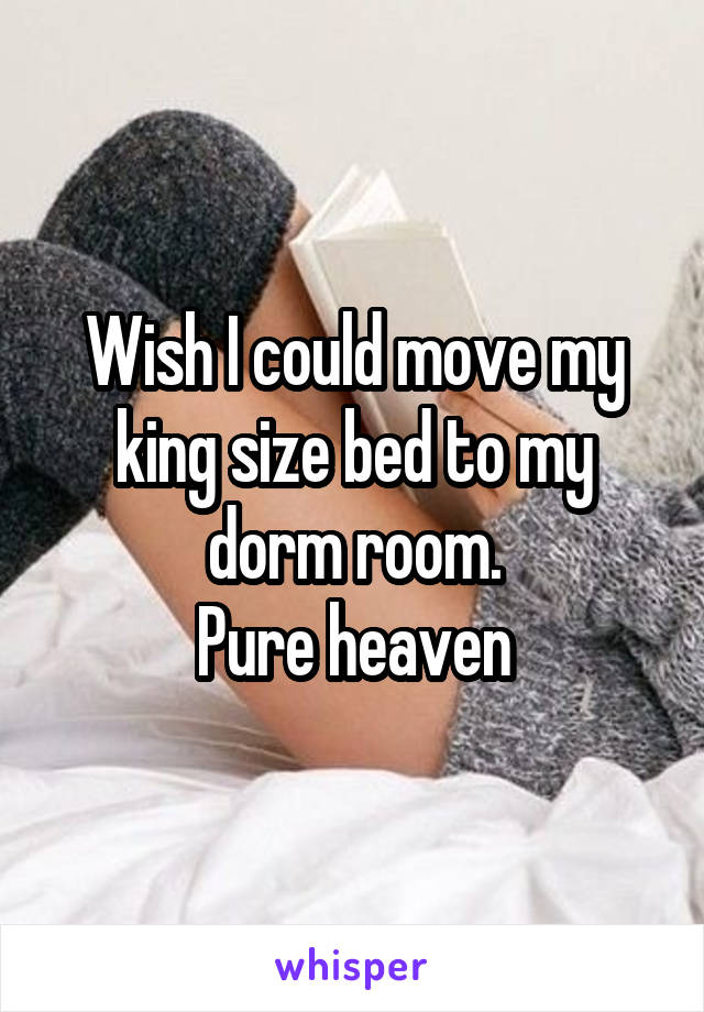 Wish I could move my king size bed to my dorm room.
Pure heaven