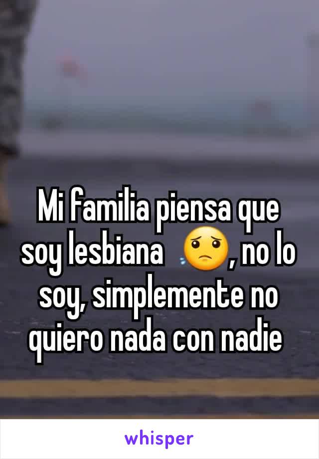 Mi familia piensa que soy lesbiana  😟, no lo soy, simplemente no quiero nada con nadie 