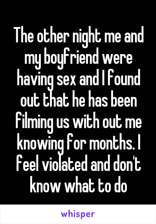 The other night me and my boyfriend were having sex and I found out that he has been filming us with out me knowing for months. I feel violated and don't know what to do