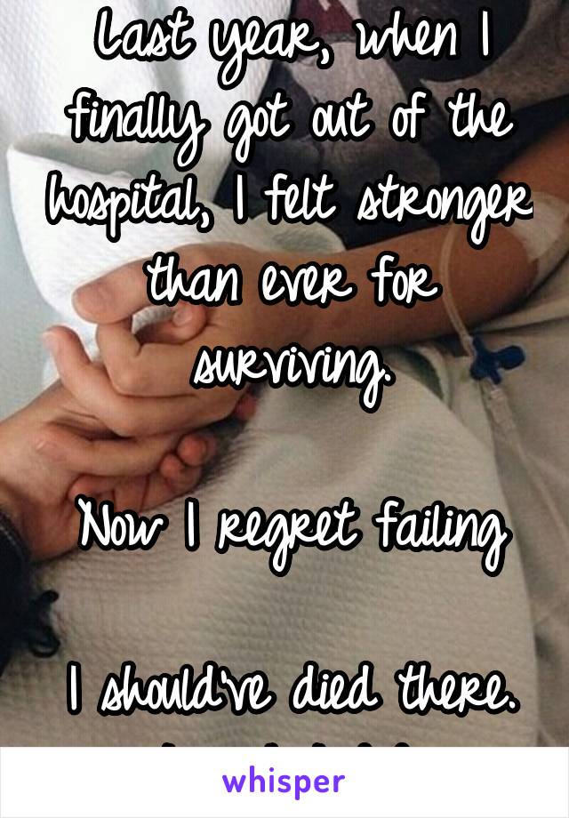 Last year, when I finally got out of the hospital, I felt stronger than ever for surviving.

Now I regret failing

I should've died there.
I wish I did.