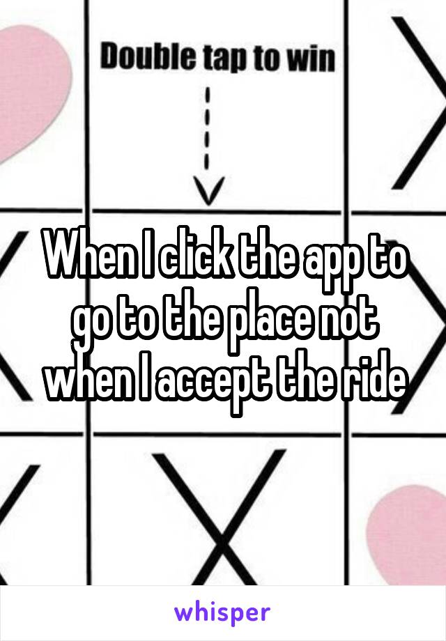 When I click the app to go to the place not when I accept the ride