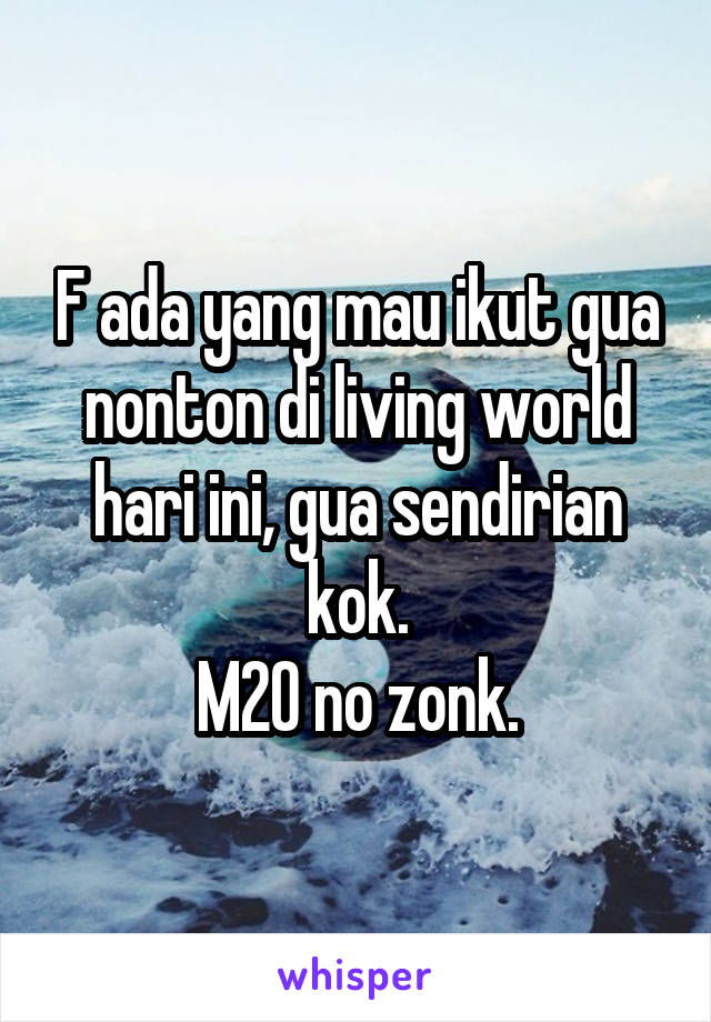 F ada yang mau ikut gua nonton di living world hari ini, gua sendirian kok.
M20 no zonk.