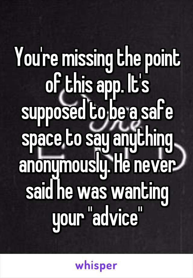 You're missing the point of this app. It's supposed to be a safe space to say anything anonymously. He never said he was wanting your "advice"