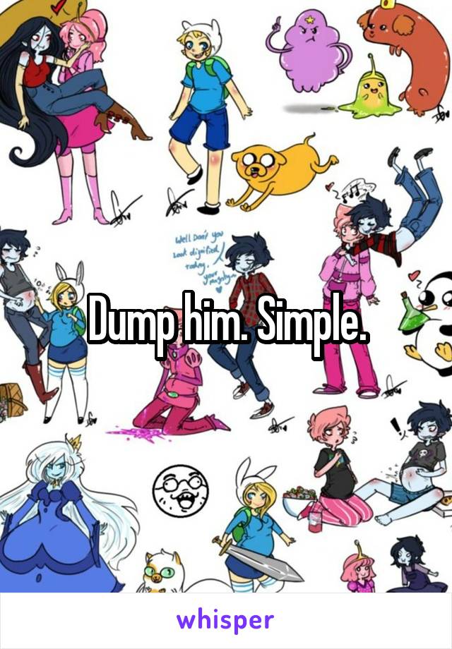 Dump him. Simple.