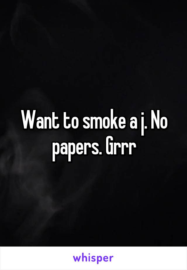 Want to smoke a j. No papers. Grrr