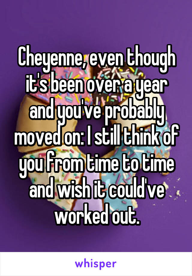 Cheyenne, even though it's been over a year and you've probably moved on: I still think of you from time to time and wish it could've worked out.