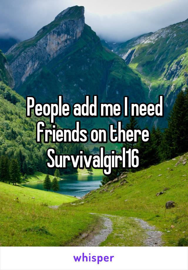 People add me I need friends on there 
Survivalgirl16 