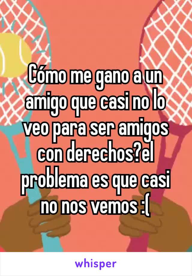 Cómo me gano a un amigo que casi no lo veo para ser amigos con derechos?el problema es que casi no nos vemos :(