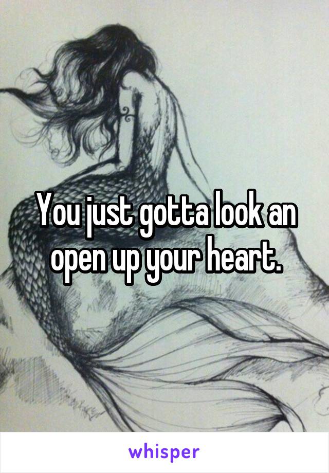 You just gotta look an open up your heart.