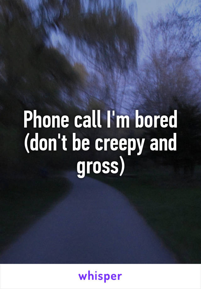 Phone call I'm bored (don't be creepy and gross)