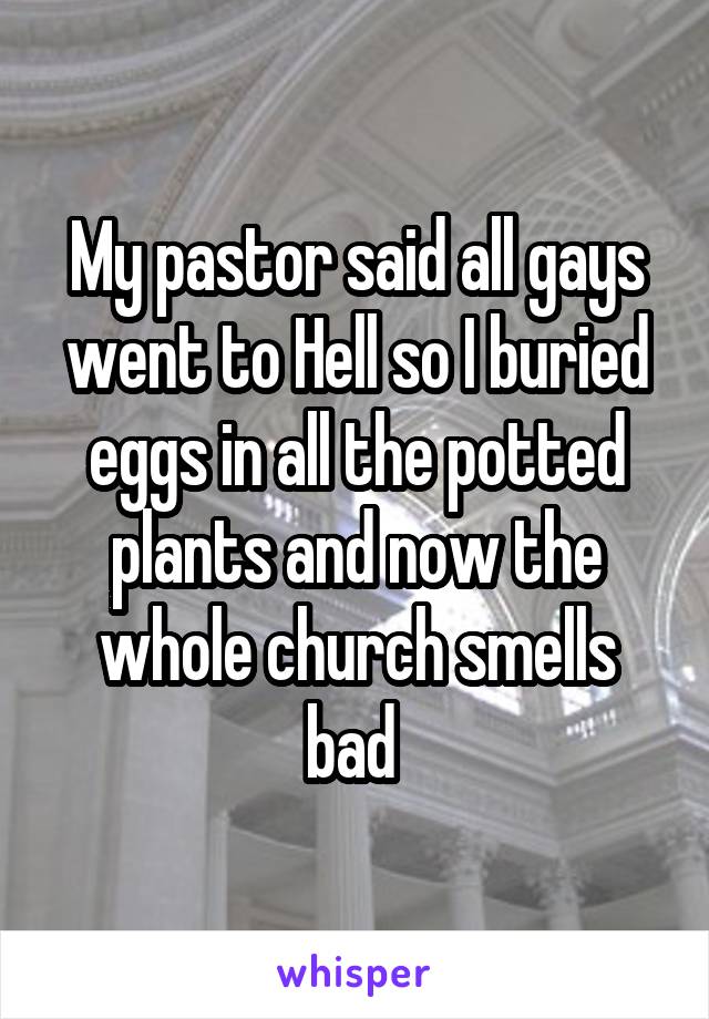 My pastor said all gays went to Hell so I buried eggs in all the potted plants and now the whole church smells bad 