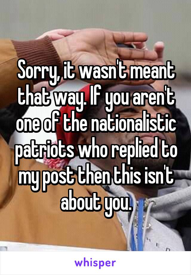 Sorry, it wasn't meant that way. If you aren't one of the nationalistic patriots who replied to my post then this isn't about you.