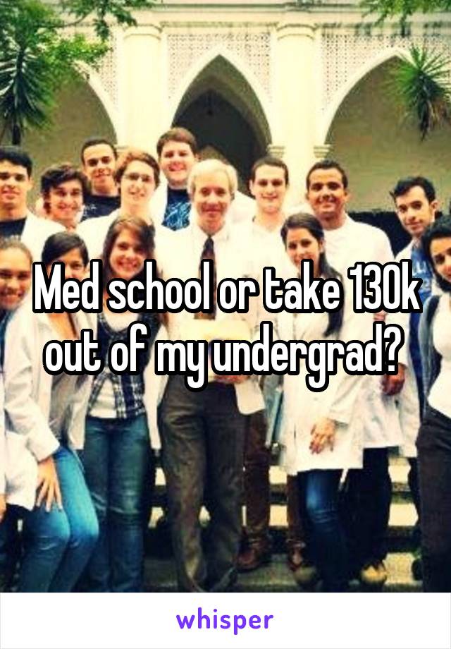 Med school or take 130k out of my undergrad? 