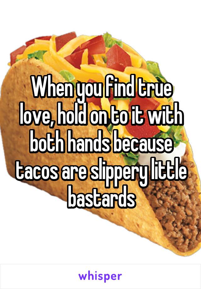 When you find true love, hold on to it with both hands because tacos are slippery little bastards