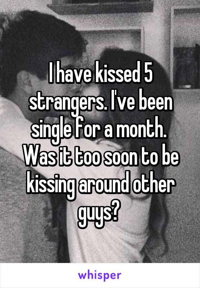  I have kissed 5 strangers. I've been single for a month.  Was it too soon to be kissing around other guys? 