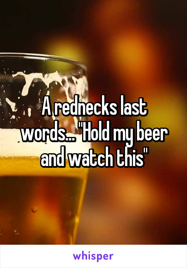 A rednecks last words... "Hold my beer and watch this"