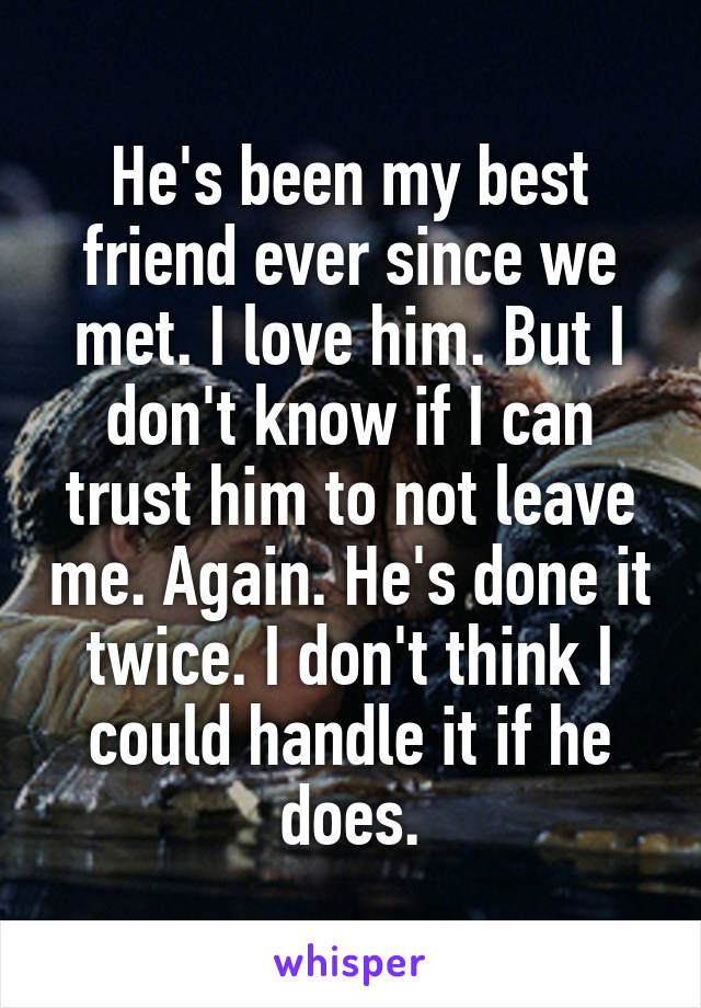 He's been my best friend ever since we met. I love him. But I don't know if I can trust him to not leave me. Again. He's done it twice. I don't think I could handle it if he does.