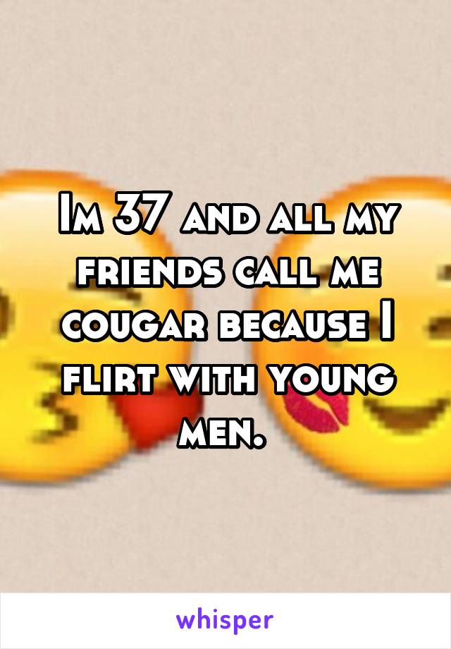 Im 37 and all my friends call me cougar because I flirt with young men. 