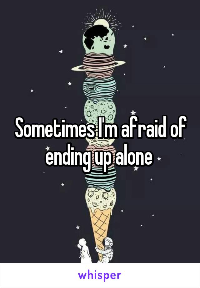 Sometimes I'm afraid of ending up alone 