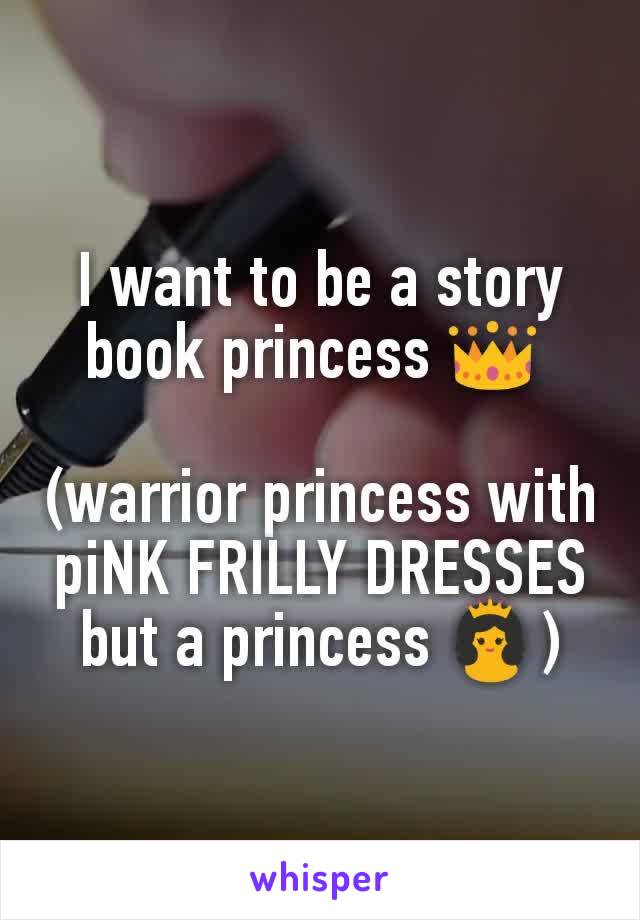 I want to be a story book princess 👑 

(warrior princess with piNK FRILLY DRESSES but a princess 👸)