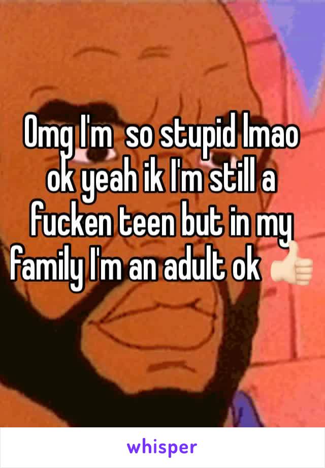 Omg I'm  so stupid lmao ok yeah ik I'm still a fucken teen but in my family I'm an adult ok 👍🏻