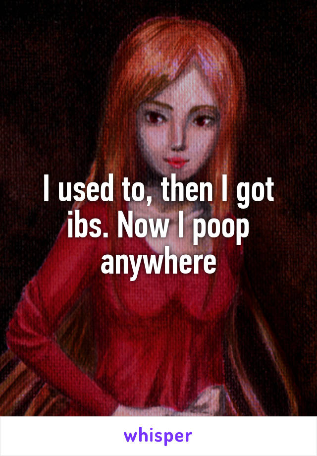 I used to, then I got ibs. Now I poop anywhere