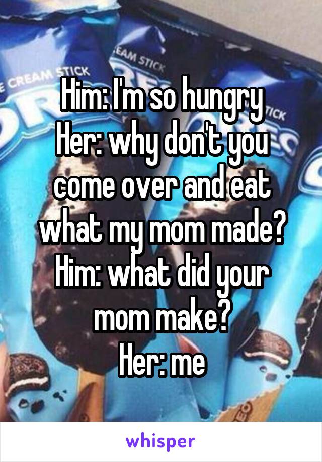 Him: I'm so hungry
Her: why don't you come over and eat what my mom made?
Him: what did your mom make?
Her: me