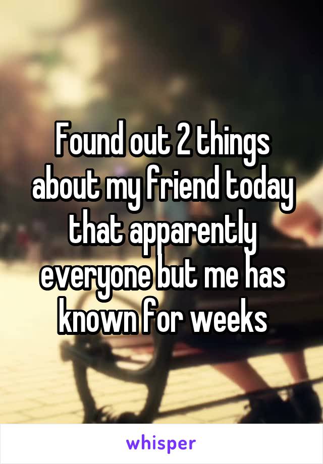 Found out 2 things about my friend today that apparently everyone but me has known for weeks