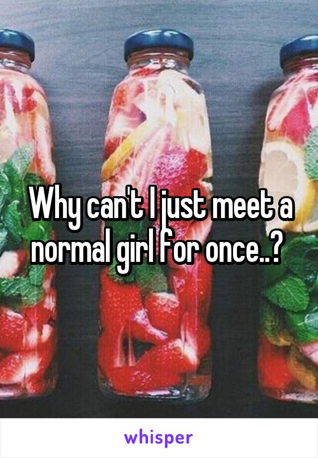 Why can't I just meet a normal girl for once..? 