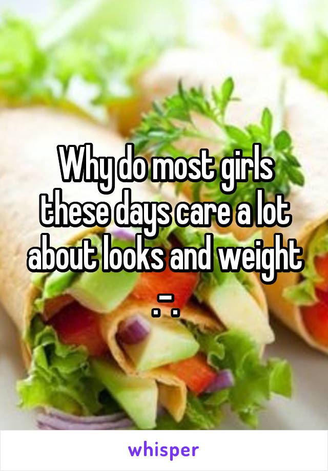 Why do most girls these days care a lot about looks and weight .-.