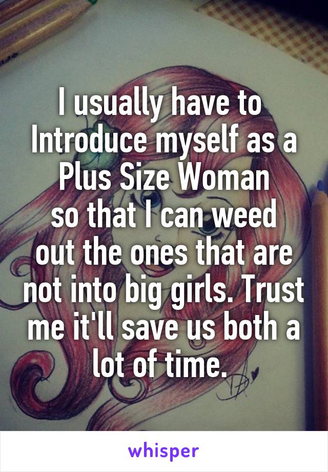 I usually have to 
Introduce myself as a Plus Size Woman
so that I can weed out the ones that are not into big girls. Trust me it'll save us both a lot of time. 