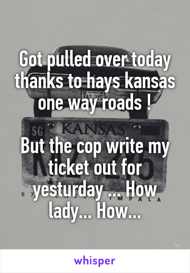 Got pulled over today thanks to hays kansas one way roads !

But the cop write my ticket out for yesturday ... How lady... How...