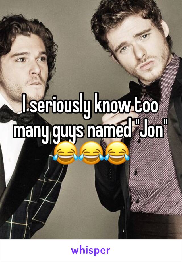 I seriously know too many guys named "Jon"
😂😂😂