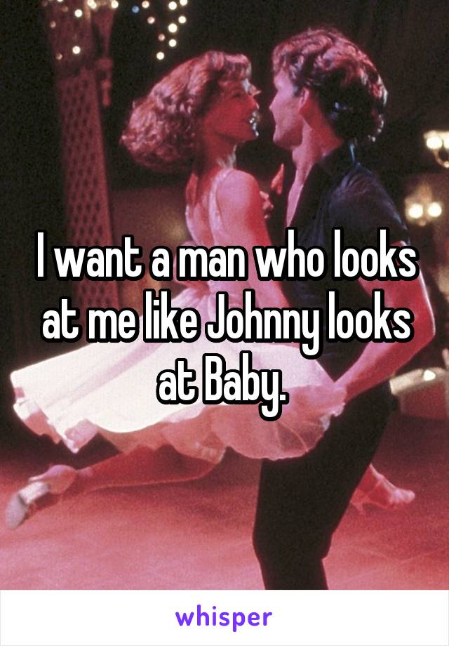 I want a man who looks at me like Johnny looks at Baby. 