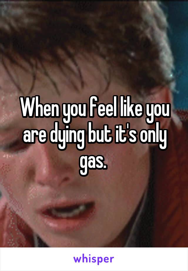 When you feel like you are dying but it's only gas. 