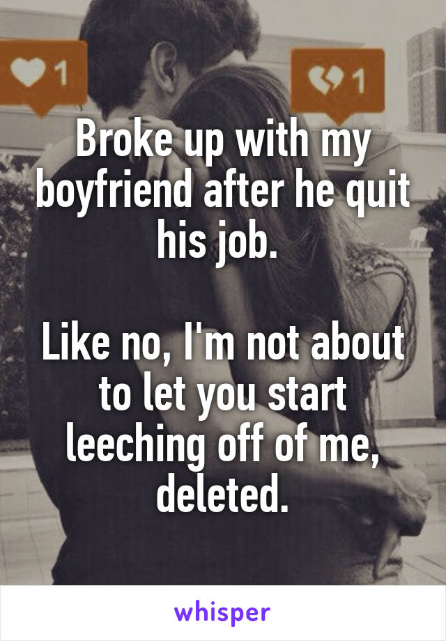 Broke up with my boyfriend after he quit his job. 

Like no, I'm not about to let you start leeching off of me, deleted.