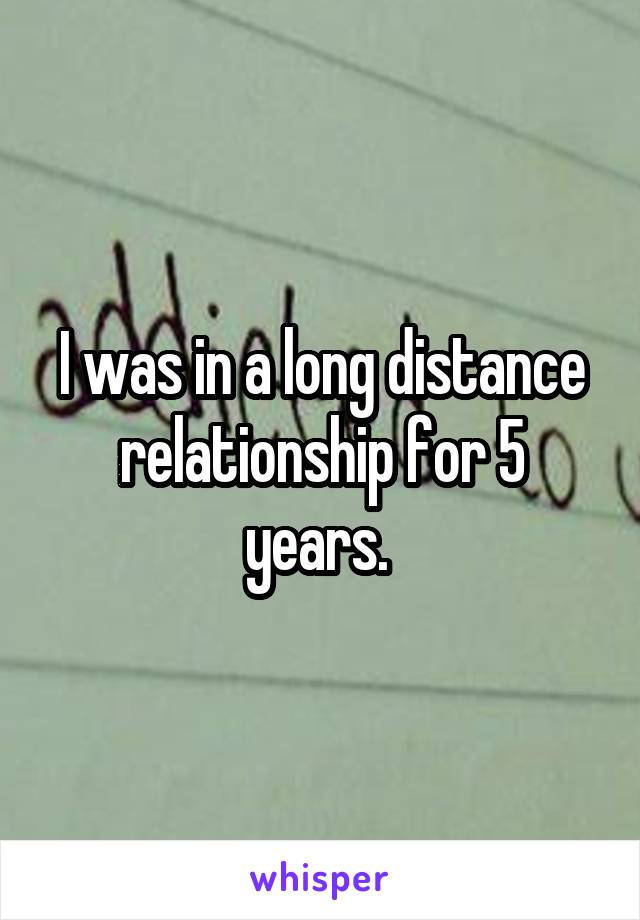 I was in a long distance relationship for 5 years. 