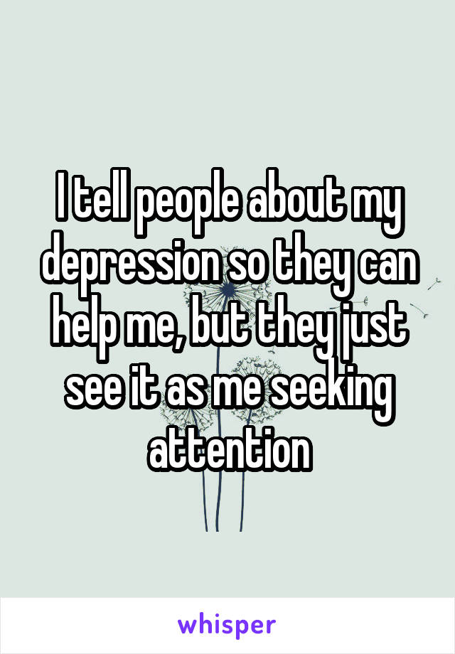 I tell people about my depression so they can help me, but they just see it as me seeking attention