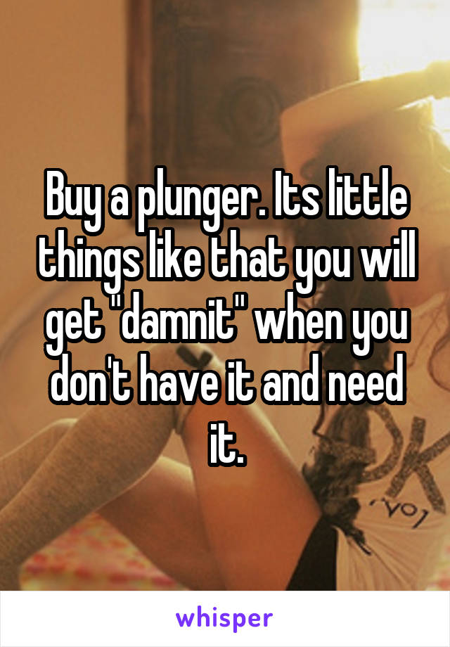 Buy a plunger. Its little things like that you will get "damnit" when you don't have it and need it.