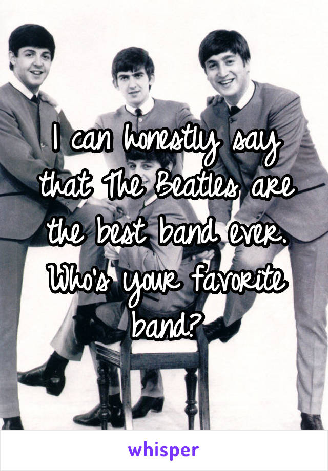 I can honestly say that The Beatles are the best band ever. Who's your favorite band?